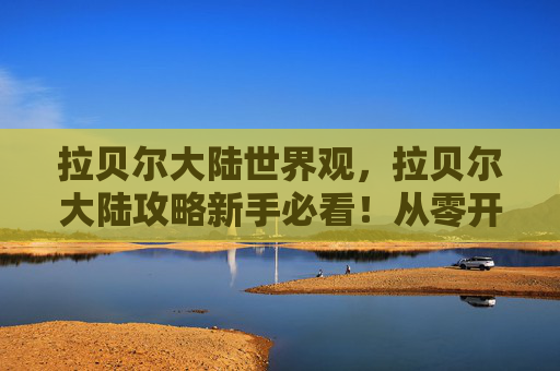 拉贝尔大陆世界观，拉贝尔大陆攻略新手必看！从零开始的冒险旅程