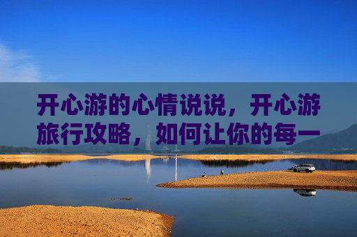 开心游的心情说说，开心游旅行攻略，如何让你的每一次出行都充满快乐！