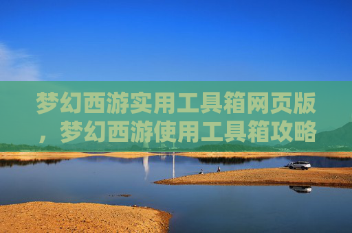 梦幻西游实用工具箱网页版,梦幻西游使用工具箱攻略,高效提升角色实力 梦幻西游实用工具箱网页版,梦幻西游使用工具箱攻略,高效提升角色实力