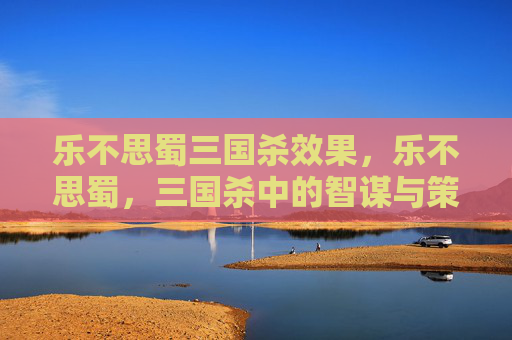 乐不思蜀三国杀效果，乐不思蜀，三国杀中的智谋与策略