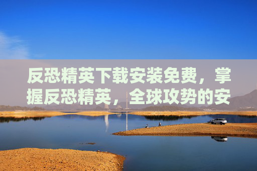 反恐精英下载安装免费,掌握反恐精英,全球攻势的安装与入门指南 反恐精英下载安装免费,掌握反恐精英,全球攻势的安装与入门指南
