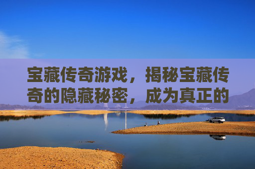 宝藏传奇游戏,揭秘宝藏传奇的隐藏秘密,成为真正的宝藏猎人 宝藏传奇游戏,揭秘宝藏传奇的隐藏秘密,成为真正的宝藏猎人