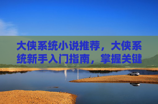 大侠系统小说推荐,大侠系统新手入门指南,掌握关键技能,成为江湖中的传奇人物 大侠系统小说推荐,大侠系统新手入门指南,掌握关键技能,成为江湖中的传奇人物