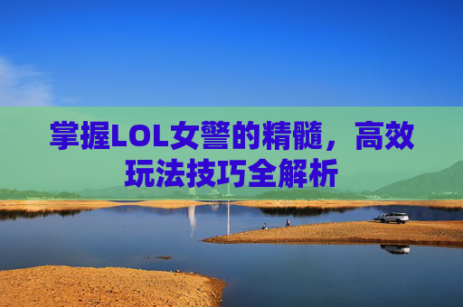 掌握LOL女警的精髓，高效玩法技巧全解析