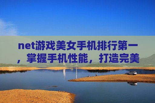 net游戏美女手机排行第一,掌握手机性能,打造完美游戏体验——net游戏美女手机排行攻略 net游戏美女手机排行第一,掌握手机性能,打造完美游戏体验——net游戏美女手机排行攻略