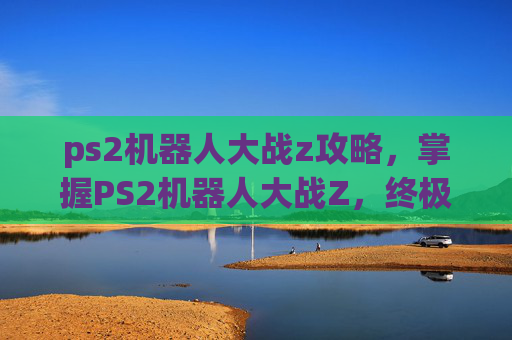 ps2机器人大战z攻略,掌握PS2机器人大战Z,终极攻略指南 ps2机器人大战z攻略,掌握PS2机器人大战Z,终极攻略指南