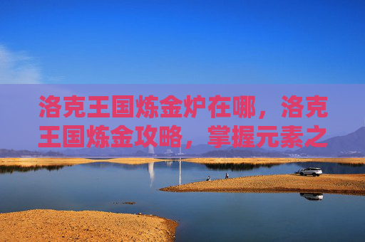 洛克王国炼金炉在哪,洛克王国炼金攻略,掌握元素之力,解锁神秘配方 洛克王国炼金炉在哪,洛克王国炼金攻略,掌握元素之力,解锁神秘配方