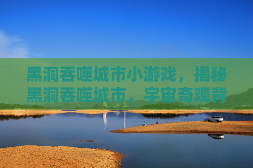 黑洞吞噬城市小游戏,揭秘黑洞吞噬城市,宇宙奇观背后的科学与想象 黑洞吞噬城市小游戏,揭秘黑洞吞噬城市,宇宙奇观背后的科学与想象