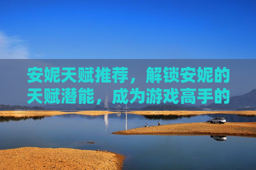 安妮天赋推荐,解锁安妮的天赋潜能,成为游戏高手的秘诀 安妮天赋推荐,解锁安妮的天赋潜能,成为游戏高手的秘诀