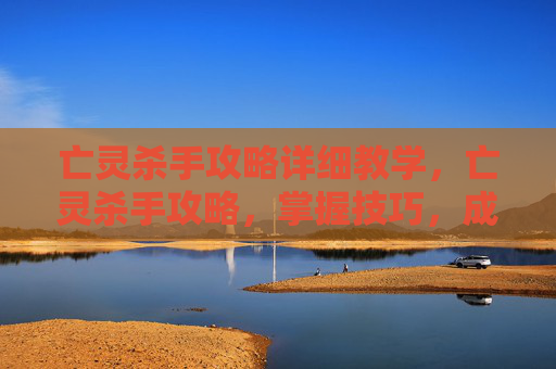 亡灵杀手攻略详细教学,亡灵杀手攻略,掌握技巧,成为游戏中的终极杀手 亡灵杀手攻略详细教学,亡灵杀手攻略,掌握技巧,成为游戏中的终极杀手