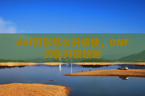 dnf刃影怎么升级快,DNF刃影升级攻略 dnf刃影怎么升级快,DNF刃影升级攻略
