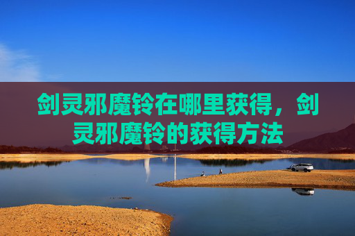 剑灵邪魔铃在哪里获得,剑灵邪魔铃的获得方法 剑灵邪魔铃在哪里获得,剑灵邪魔铃的获得方法