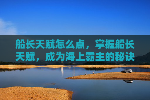 船长天赋怎么点，掌握船长天赋，成为海上霸主的秘诀
