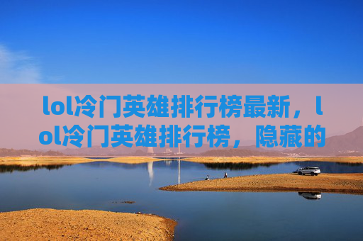 lol冷门英雄排行榜最新,lol冷门英雄排行榜,隐藏的高手,你值得拥有! lol冷门英雄排行榜最新,lol冷门英雄排行榜,隐藏的高手,你值得拥有!