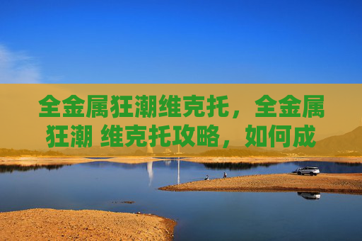 全金属狂潮维克托,全金属狂潮 维克托攻略,如何成为游戏中的终极战士? 全金属狂潮维克托,全金属狂潮 维克托攻略,如何成为游戏中的终极战士?