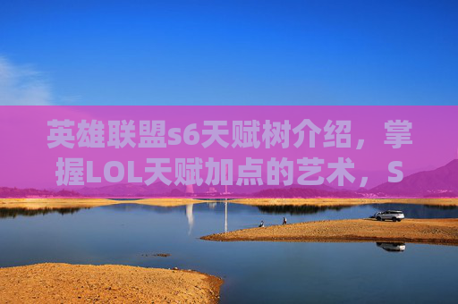 英雄联盟s6天赋树介绍,掌握LOL天赋加点的艺术,S6赛季全面攻略 英雄联盟s6天赋树介绍,掌握LOL天赋加点的艺术,S6赛季全面攻略