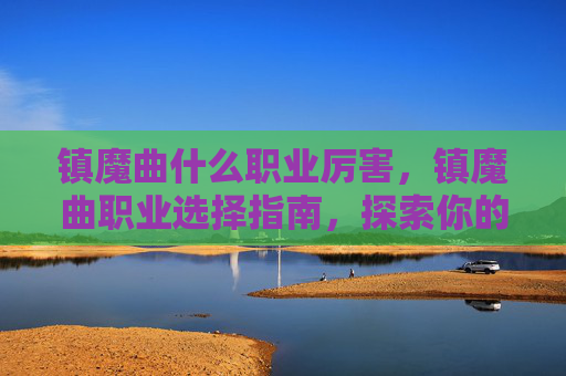 镇魔曲什么职业厉害，镇魔曲职业选择指南，探索你的游戏之路