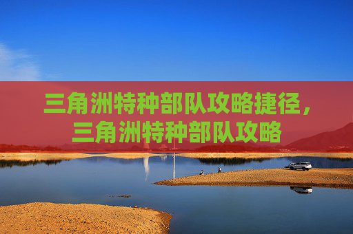 三角洲特种部队攻略捷径,三角洲特种部队攻略 三角洲特种部队攻略捷径,三角洲特种部队攻略