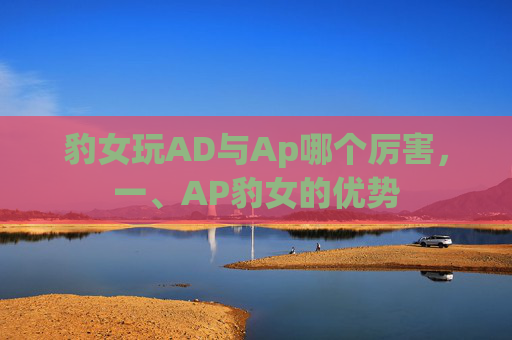 豹女玩AD与Ap哪个厉害,一、AP豹女的优势 豹女玩AD与Ap哪个厉害,一、AP豹女的优势