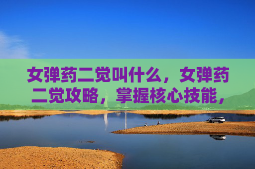 女弹药二觉叫什么,女弹药二觉攻略,掌握核心技能,提升战斗效率 女弹药二觉叫什么,女弹药二觉攻略,掌握核心技能,提升战斗效率