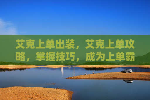 艾克上单出装,艾克上单攻略,掌握技巧,成为上单霸主 艾克上单出装,艾克上单攻略,掌握技巧,成为上单霸主