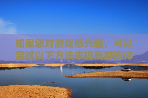 如果您对游戏感兴趣，可以尝试以下方法来提高游戏体验