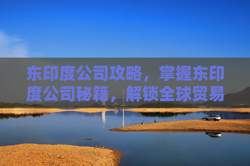东印度公司攻略,掌握东印度公司秘籍,解锁全球贸易的黄金钥匙 东印度公司攻略,掌握东印度公司秘籍,解锁全球贸易的黄金钥匙