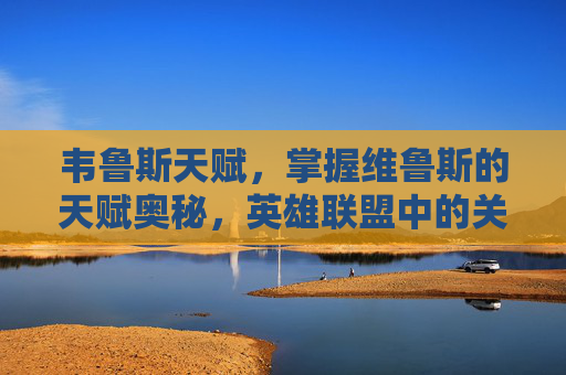 韦鲁斯天赋，掌握维鲁斯的天赋奥秘，英雄联盟中的关键选择