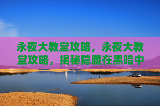 永夜大教堂攻略，永夜大教堂攻略，揭秘隐藏在黑暗中的奇迹