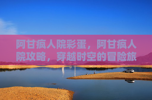 阿甘疯人院彩蛋，阿甘疯人院攻略，穿越时空的冒险旅程