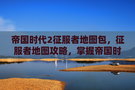 帝国时代2征服者地图包,征服者地图攻略,掌握帝国时代2的终极版图 帝国时代2征服者地图包,征服者地图攻略,掌握帝国时代2的终极版图