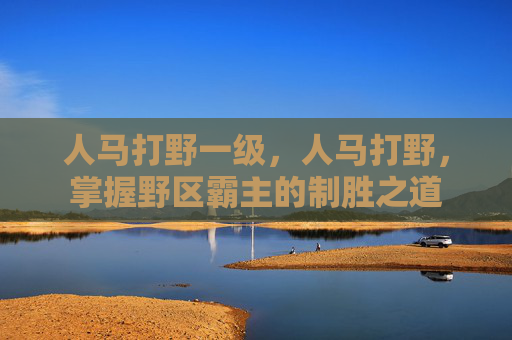 人马打野一级,人马打野,掌握野区霸主的制胜之道 人马打野一级,人马打野,掌握野区霸主的制胜之道