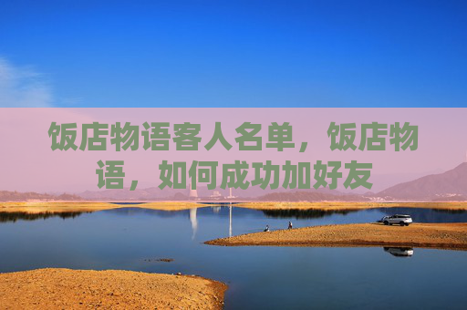 饭店物语客人名单,饭店物语,如何成功加好友 饭店物语客人名单,饭店物语,如何成功加好友