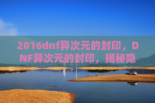2016dnf异次元的封印,DNF异次元的封印,揭秘隐藏副本的奥秘 2016dnf异次元的封印,DNF异次元的封印,揭秘隐藏副本的奥秘