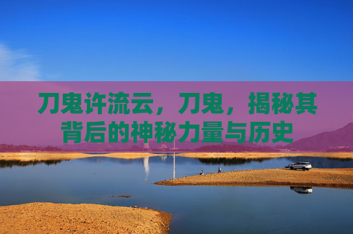 刀鬼许流云，刀鬼，揭秘其背后的神秘力量与历史