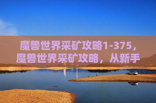 魔兽世界采矿攻略1-375,魔兽世界采矿攻略,从新手到专家的全面指南 魔兽世界采矿攻略1-375,魔兽世界采矿攻略,从新手到专家的全面指南