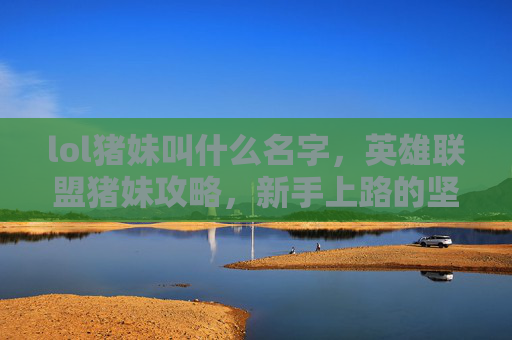 lol猪妹叫什么名字,英雄联盟猪妹攻略,新手上路的坚实盾牌 lol猪妹叫什么名字,英雄联盟猪妹攻略,新手上路的坚实盾牌