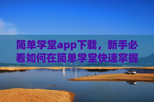 简单学堂app下载，新手必看如何在简单学堂快速掌握学习技巧，提升自我？