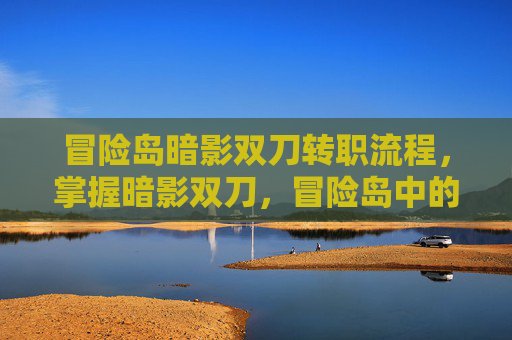 冒险岛暗影双刀转职流程,掌握暗影双刀,冒险岛中的终极战士 冒险岛暗影双刀转职流程,掌握暗影双刀,冒险岛中的终极战士