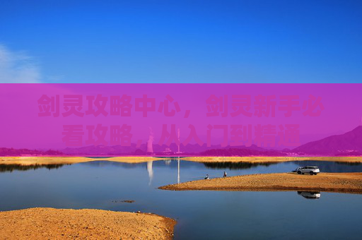 剑灵攻略中心,剑灵新手必看攻略,从入门到精通 剑灵攻略中心,剑灵新手必看攻略,从入门到精通