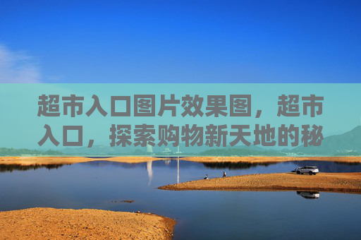 超市入口图片效果图,超市入口,探索购物新天地的秘诀 超市入口图片效果图,超市入口,探索购物新天地的秘诀