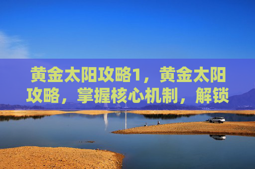 黄金太阳攻略1,黄金太阳攻略,掌握核心机制,解锁游戏全新篇章 黄金太阳攻略1,黄金太阳攻略,掌握核心机制,解锁游戏全新篇章