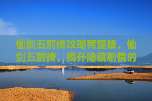 仙剑五前传攻略完整版,仙剑五前传,揭开隐藏剧情的神秘面纱 仙剑五前传攻略完整版,仙剑五前传,揭开隐藏剧情的神秘面纱