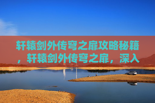 轩辕剑外传穹之扉攻略秘籍，轩辕剑外传穹之扉，深入探索与攻略指南