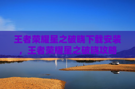 王者荣耀星之破晓下载安装，王者荣耀星之破晓攻略