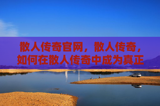 散人传奇官网,散人传奇,如何在散人传奇中成为真正的传奇玩家 散人传奇官网,散人传奇,如何在散人传奇中成为真正的传奇玩家