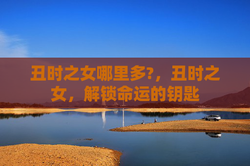 丑时之女哪里多?，丑时之女，解锁命运的钥匙