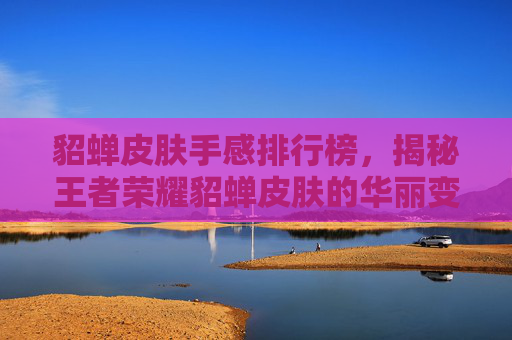 貂蝉皮肤手感排行榜,揭秘王者荣耀貂蝉皮肤的华丽变身 貂蝉皮肤手感排行榜,揭秘王者荣耀貂蝉皮肤的华丽变身
