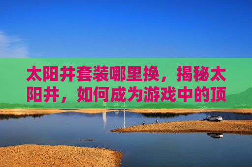 太阳井套装哪里换，揭秘太阳井，如何成为游戏中的顶尖玩家