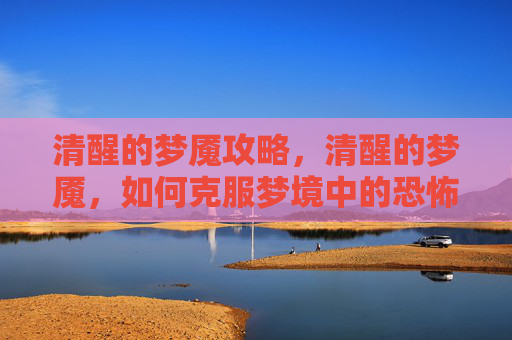 清醒的梦魇攻略,清醒的梦魇,如何克服梦境中的恐怖与不安 清醒的梦魇攻略,清醒的梦魇,如何克服梦境中的恐怖与不安